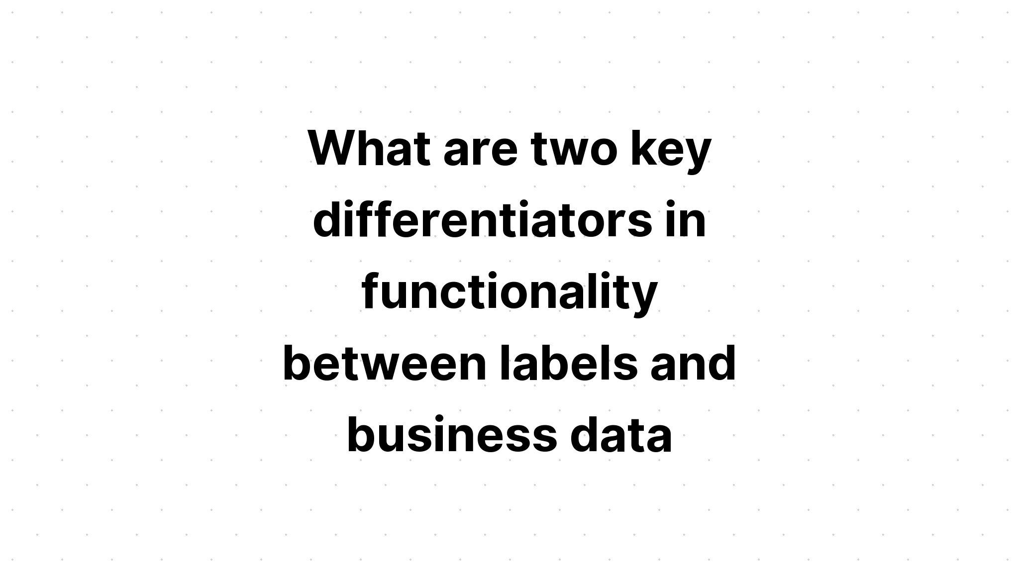 what-are-two-key-differentiators-in-functionality-between-labels-and